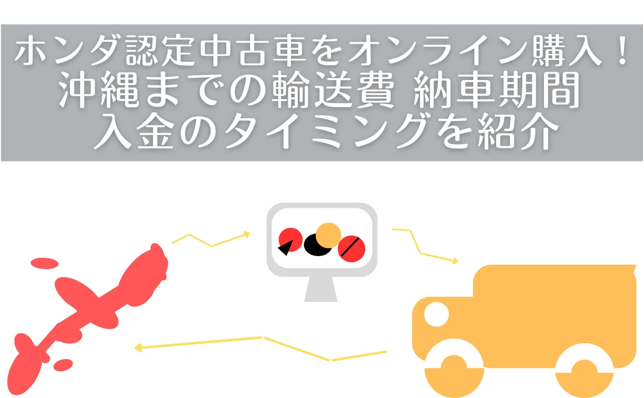 タイトル：ホンダ認定中古車をオンライン購入！ 沖縄までの輸送費 納車期間 入金のタイミングを紹介。
