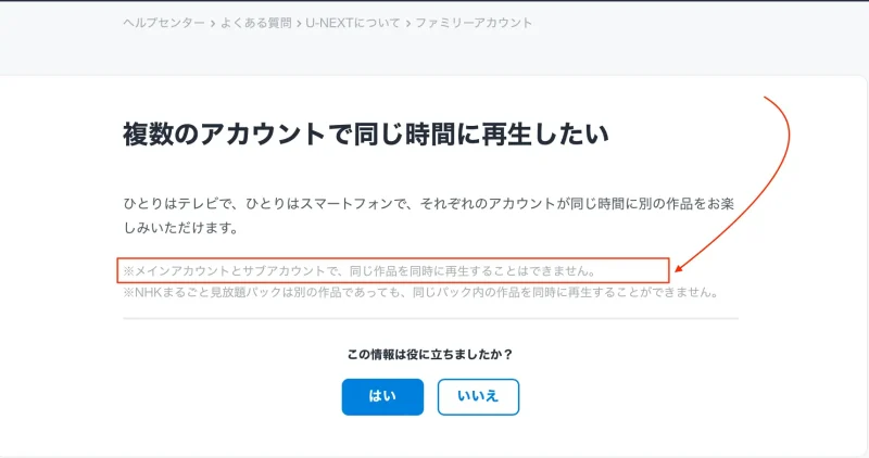 タイトル：U-NEXT公式サイト複数のアカウントで同じ時間に再生したい テキスト：複数のアカウントで同じ時間に再生したい ひとりはテレビで、ひとりはスマートフォンで、それぞれのアカウントが同じ時間に別の作品をお楽しみいただけます。 ※メインアカウントとサブアカウントで、同じ作品を同時に再生することはできません。 ※NHKまるごと見放題パックは別の作品であっても、同じパック内の作品を同時に再生することができません。